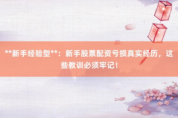 **新手经验型**：新手股票配资亏损真实经历，这些教训必须牢记！