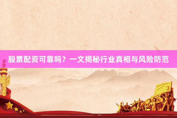 股票配资可靠吗？一文揭秘行业真相与风险防范