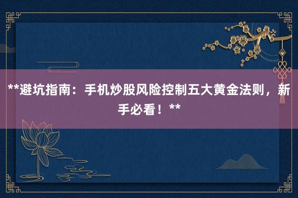 **避坑指南：手机炒股风险控制五大黄金法则，新手必看！**