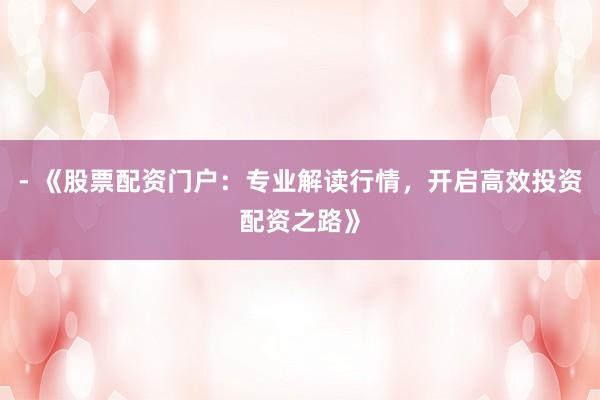 - 《股票配资门户：专业解读行情，开启高效投资配资之路》