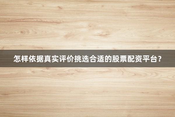 怎样依据真实评价挑选合适的股票配资平台？