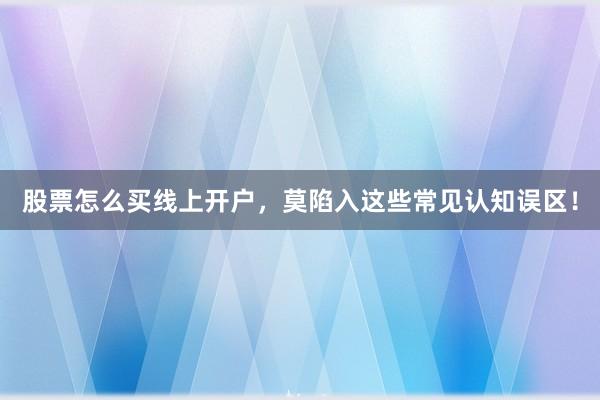 股票怎么买线上开户，莫陷入这些常见认知误区！