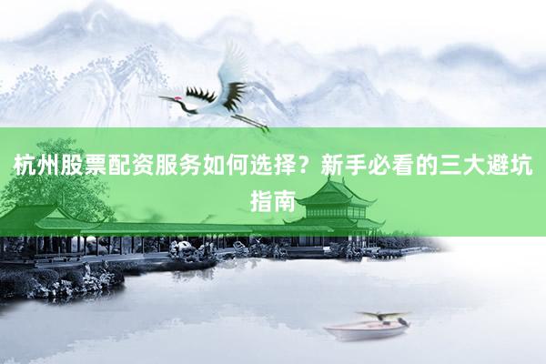 杭州股票配资服务如何选择？新手必看的三大避坑指南