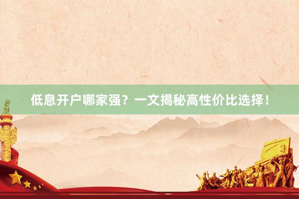 低息开户哪家强？一文揭秘高性价比选择！