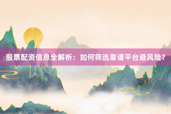 股票配资信息全解析：如何筛选靠谱平台避风险？