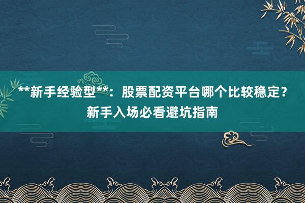 **新手经验型**：股票配资平台哪个比较稳定？新手入场必看避坑指南