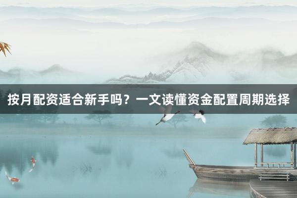 按月配资适合新手吗？一文读懂资金配置周期选择