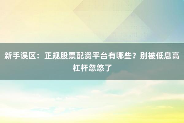 新手误区：正规股票配资平台有哪些？别被低息高杠杆忽悠了