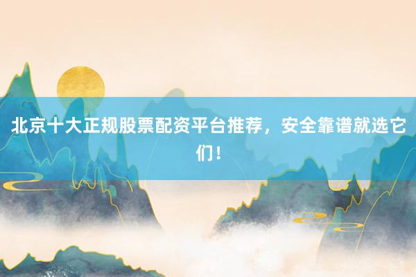 北京十大正规股票配资平台推荐，安全靠谱就选它们！