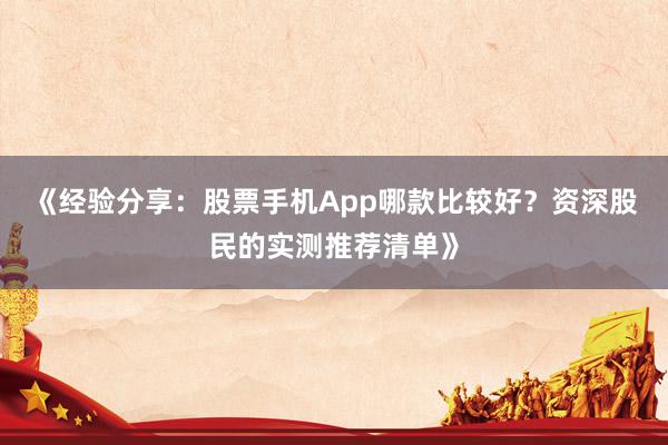 《经验分享：股票手机App哪款比较好？资深股民的实测推荐清单》