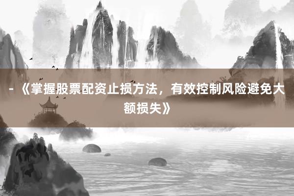 - 《掌握股票配资止损方法，有效控制风险避免大额损失》