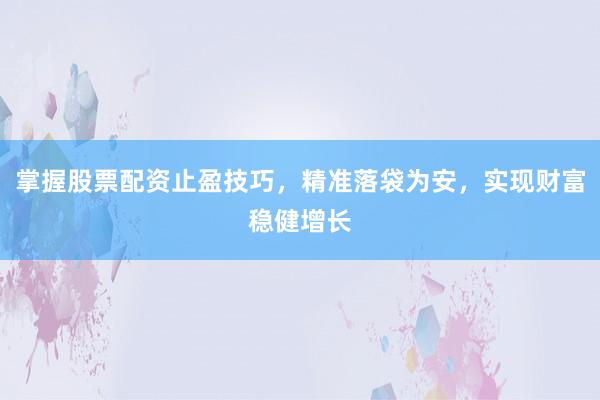 掌握股票配资止盈技巧，精准落袋为安，实现财富稳健增长