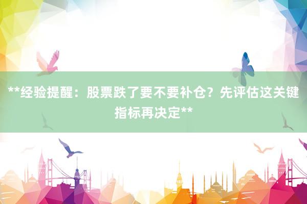 **经验提醒：股票跌了要不要补仓？先评估这关键指标再决定**