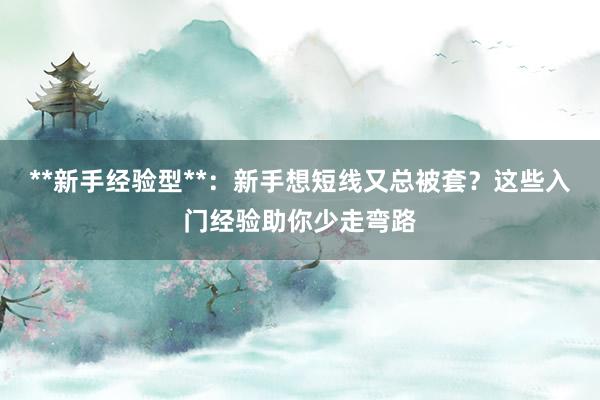 **新手经验型**：新手想短线又总被套？这些入门经验助你少走弯路