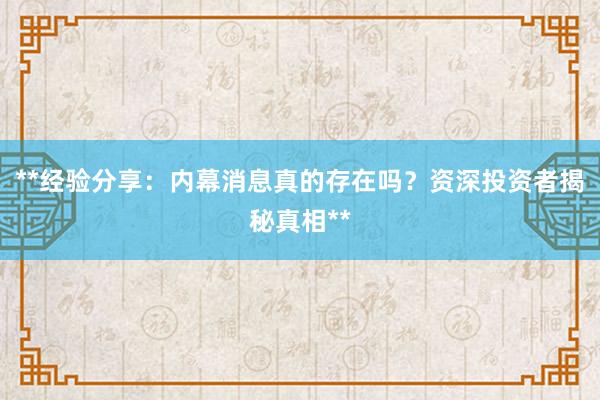 **经验分享：内幕消息真的存在吗？资深投资者揭秘真相**