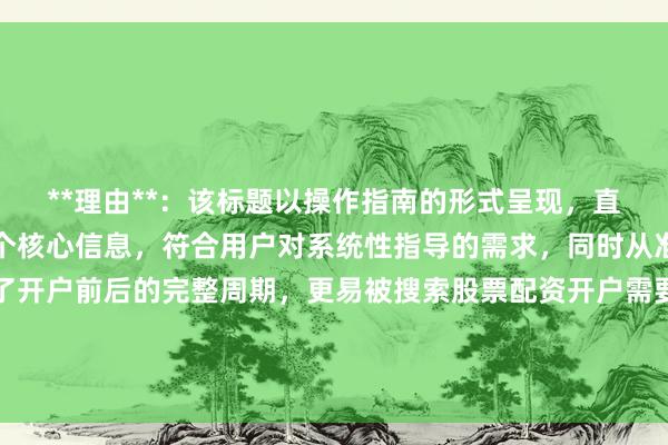 **理由**：该标题以操作指南的形式呈现，直接点明全流程和几步两个核心信息，符合用户对系统性指导的需求，同时从准备到完成的表述覆盖了开户前后的完整周期，更易被搜索股票配资开户需要什么的用户关联到具体操作步骤，具有较高的搜索匹配度和点击吸引力。