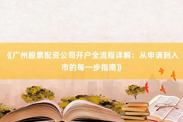 《广州股票配资公司开户全流程详解：从申请到入市的每一步指南》