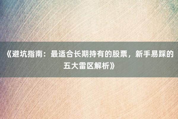 《避坑指南：最适合长期持有的股票，新手易踩的五大雷区解析》